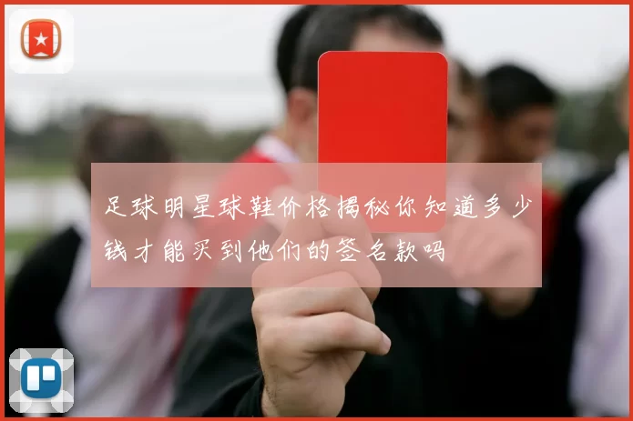 足球明星球鞋价格揭秘你知道多少钱才能买到他们的签名款吗