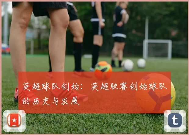 英超球队创始：英超联赛创始球队的历史与发展