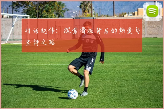 对话赵伟：探索滑板背后的热爱与坚持之路