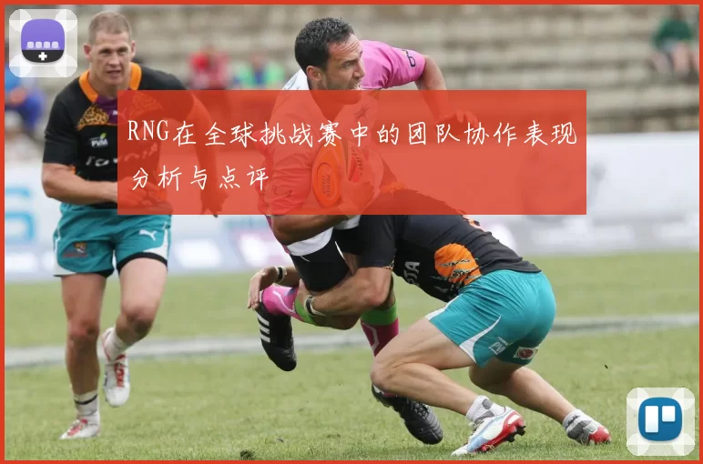 RNG在全球挑战赛中的团队协作表现分析与点评
