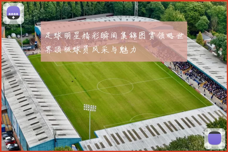 足球明星精彩瞬间集锦图赏领略世界顶级球员风采与魅力