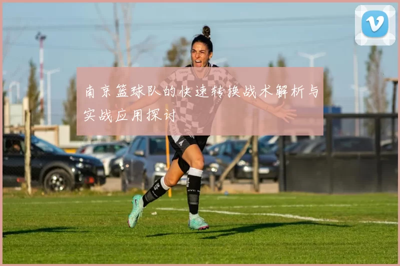 南京篮球队的快速转换战术解析与实战应用探讨