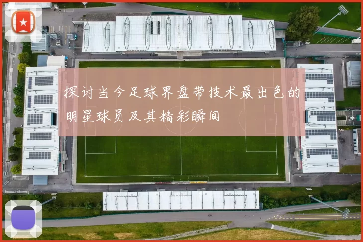 探讨当今足球界盘带技术最出色的明星球员及其精彩瞬间