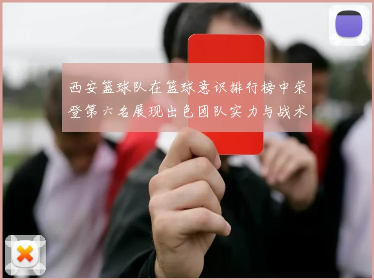 西安篮球队在篮球意识排行榜中荣登第六名展现出色团队实力与战术素养