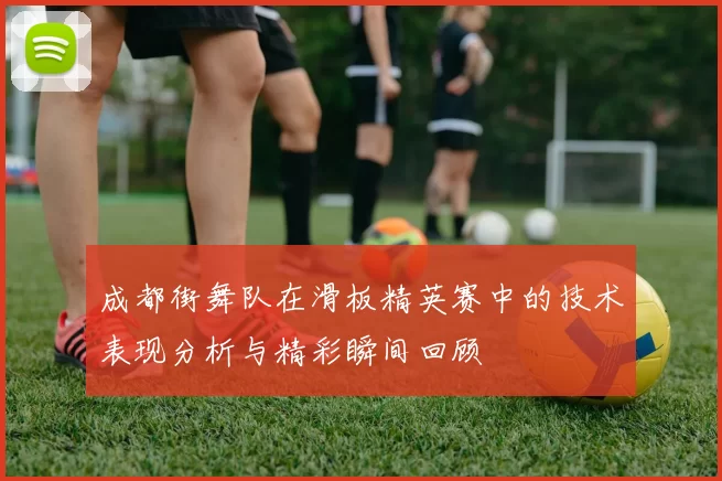 成都街舞队在滑板精英赛中的技术表现分析与精彩瞬间回顾