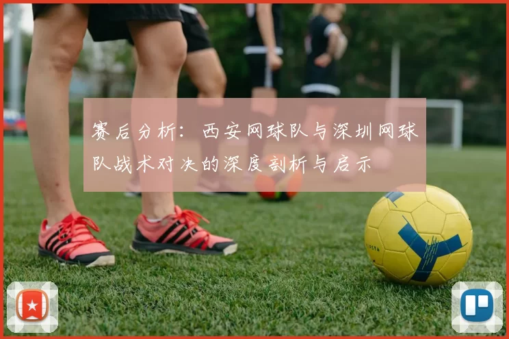 赛后分析：西安网球队与深圳网球队战术对决的深度剖析与启示