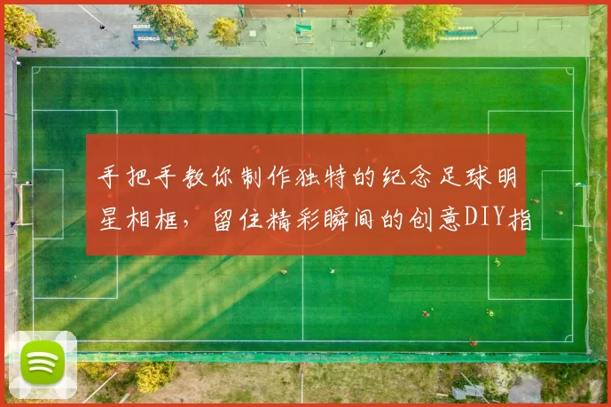 手把手教你制作独特的纪念足球明星相框，留住精彩瞬间的创意DIY指南