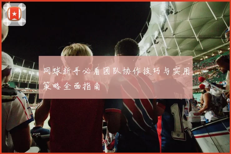 网球新手必看团队协作技巧与实用策略全面指南