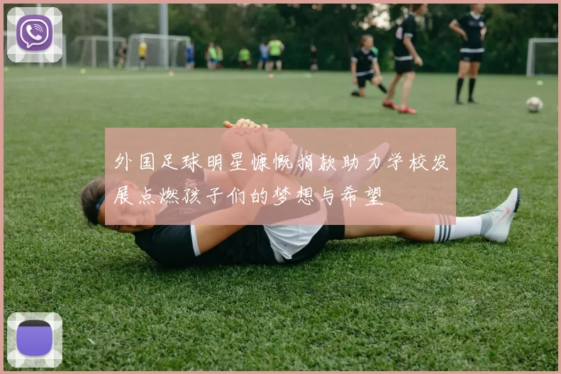 外国足球明星慷慨捐款助力学校发展点燃孩子们的梦想与希望