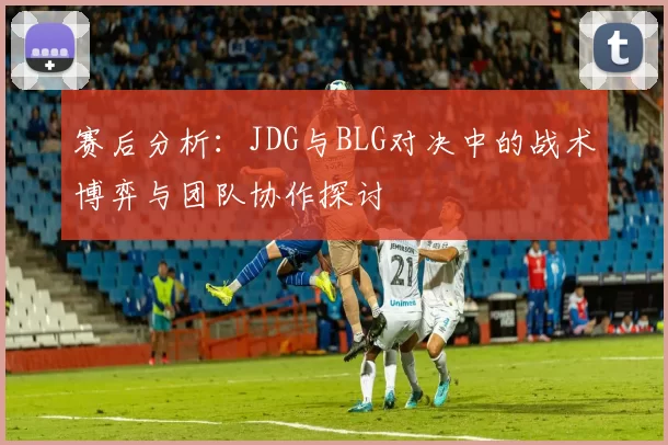 赛后分析：JDG与BLG对决中的战术博弈与团队协作探讨