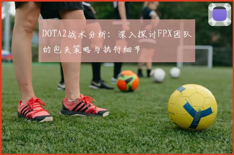 DOTA2战术分析：深入探讨FPX团队的包夹策略与执行细节