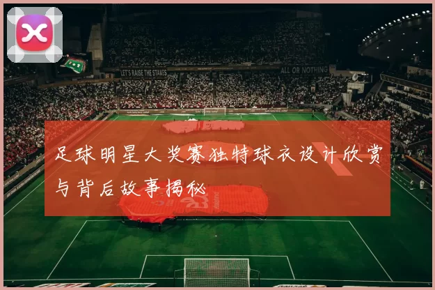 足球明星大奖赛独特球衣设计欣赏与背后故事揭秘