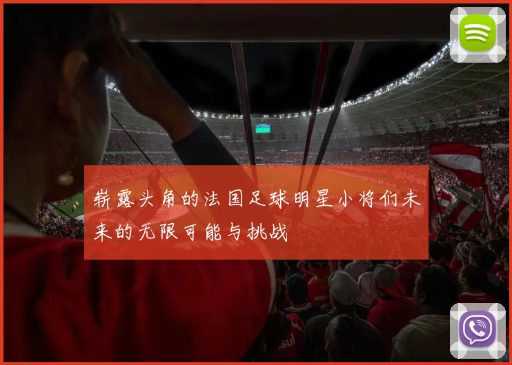 崭露头角的法国足球明星小将们未来的无限可能与挑战
