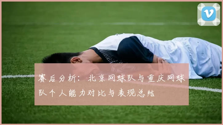 赛后分析：北京网球队与重庆网球队个人能力对比与表现总结