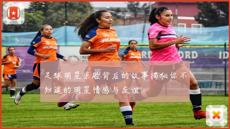 足球明星亲脸背后的故事揭秘你不知道的明星情感与友谊