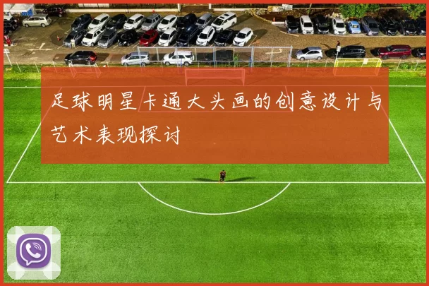 足球明星卡通大头画的创意设计与艺术表现探讨
