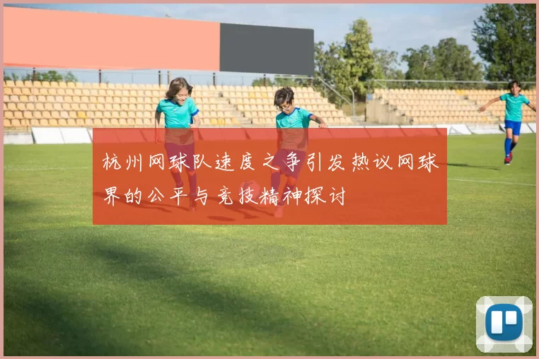 杭州网球队速度之争引发热议网球界的公平与竞技精神探讨