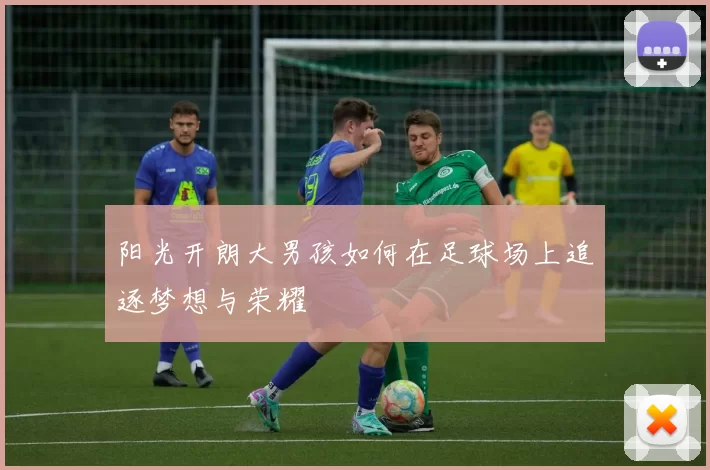 阳光开朗大男孩如何在足球场上追逐梦想与荣耀