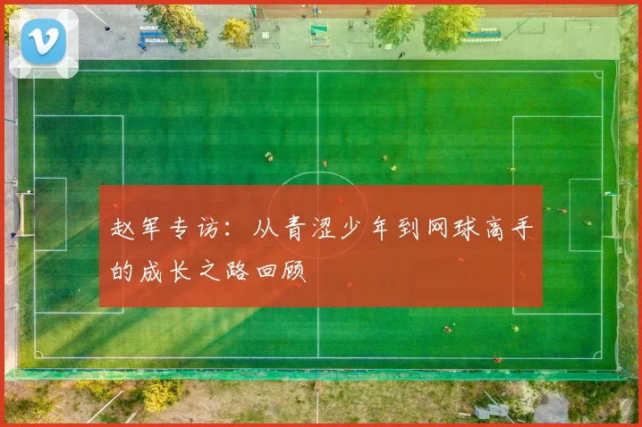 赵军专访：从青涩少年到网球高手的成长之路回顾