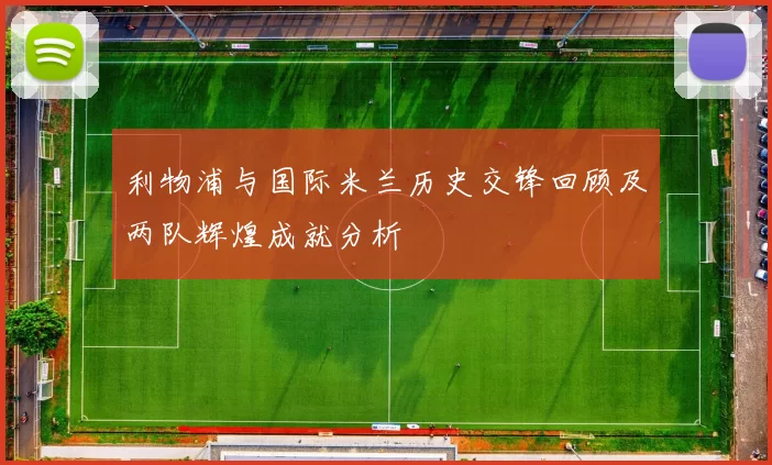 利物浦与国际米兰历史交锋回顾及两队辉煌成就分析