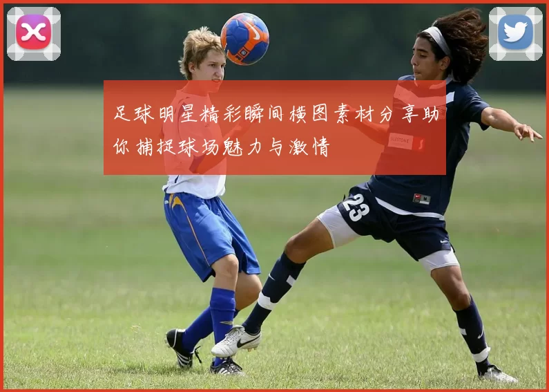 足球明星精彩瞬间横图素材分享助你捕捉球场魅力与激情