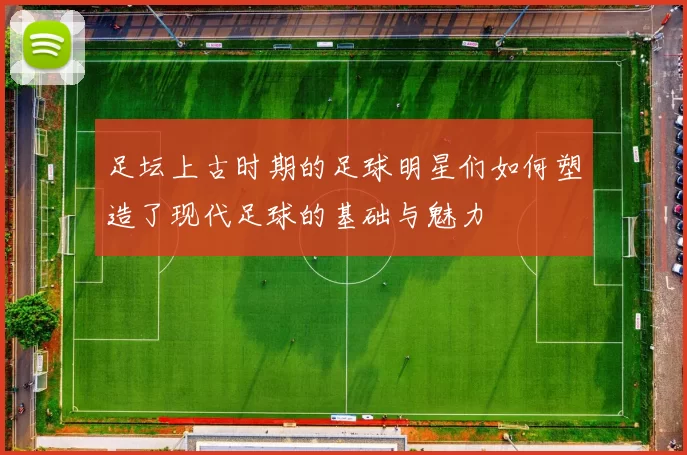 足坛上古时期的足球明星们如何塑造了现代足球的基础与魅力