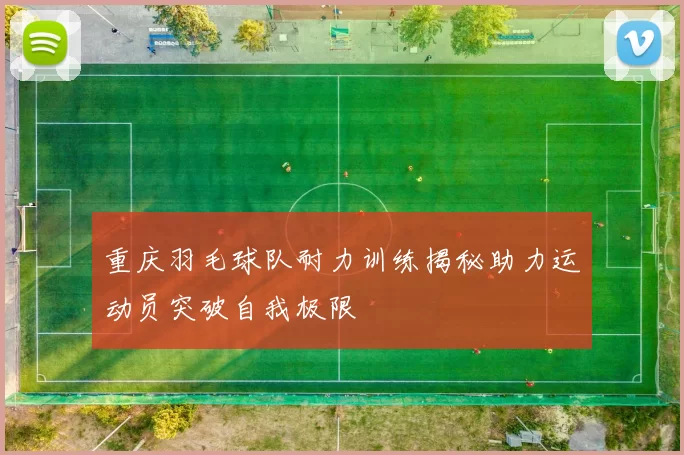 重庆羽毛球队耐力训练揭秘助力运动员突破自我极限