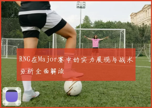 RNG在Major赛中的实力展现与战术分析全面解读