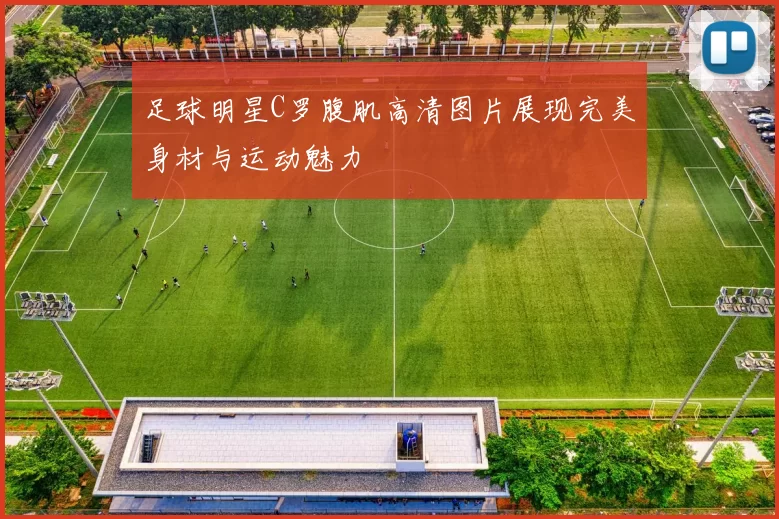 足球明星C罗腹肌高清图片展现完美身材与运动魅力