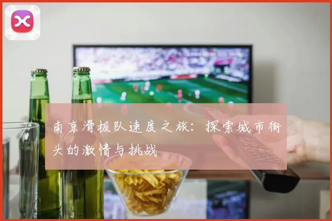 南京滑板队速度之旅：探索城市街头的激情与挑战