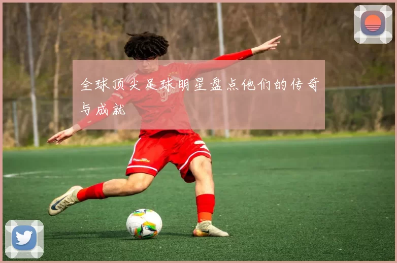 全球顶尖足球明星盘点他们的传奇与成就