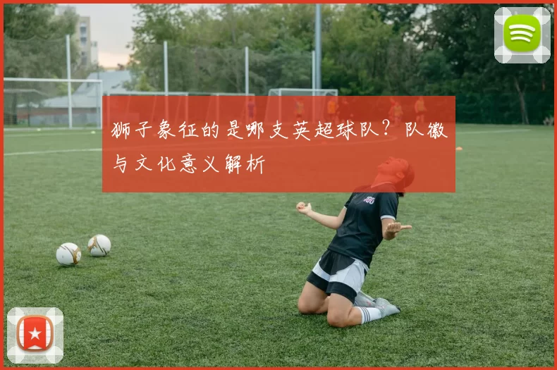 狮子象征的是哪支英超球队？队徽与文化意义解析