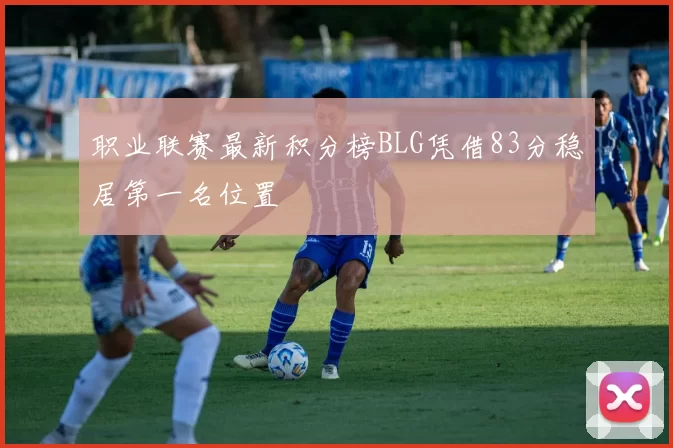 职业联赛最新积分榜BLG凭借83分稳居第一名位置