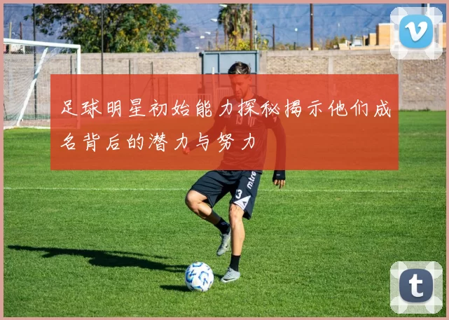 足球明星初始能力探秘揭示他们成名背后的潜力与努力