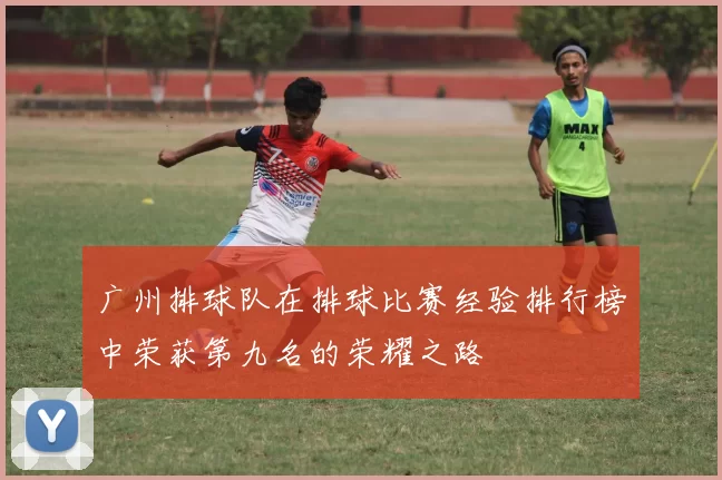 广州排球队在排球比赛经验排行榜中荣获第九名的荣耀之路