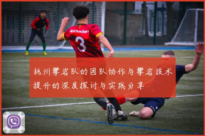 杭州攀岩队的团队协作与攀岩技术提升的深度探讨与实践分享