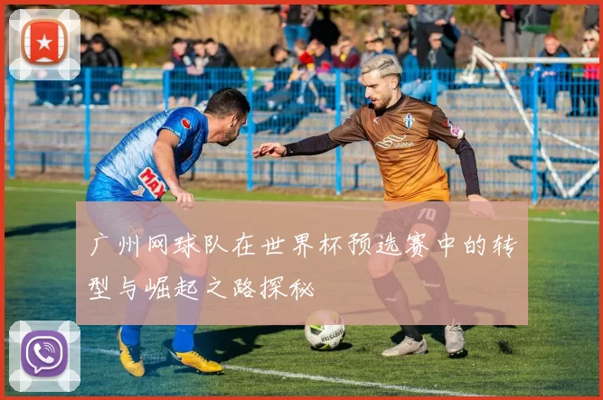 广州网球队在世界杯预选赛中的转型与崛起之路探秘