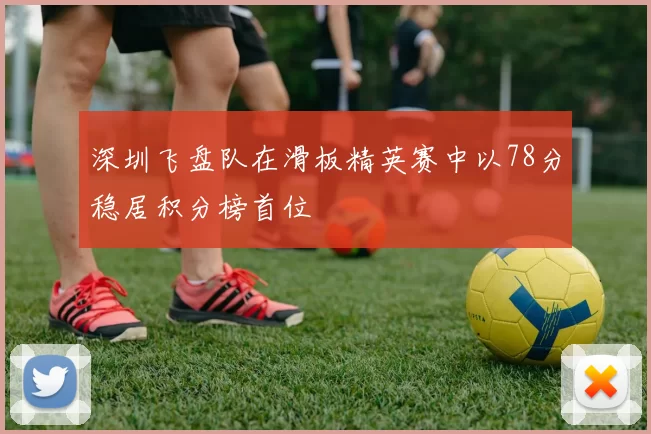 深圳飞盘队在滑板精英赛中以78分稳居积分榜首位