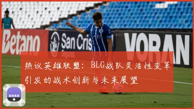 热议英雄联盟：BLG战队灵活性变革引发的战术创新与未来展望