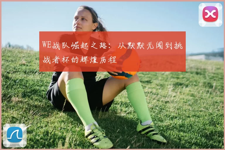 WE战队崛起之路：从默默无闻到挑战者杯的辉煌历程