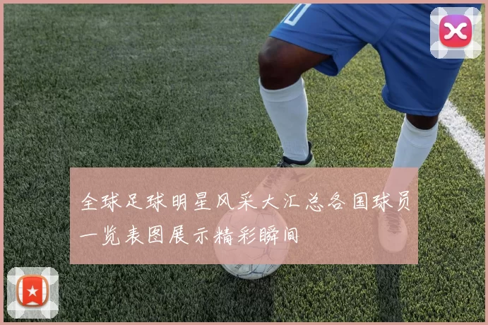 全球足球明星风采大汇总各国球员一览表图展示精彩瞬间