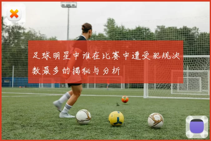 足球明星中谁在比赛中遭受犯规次数最多的揭秘与分析