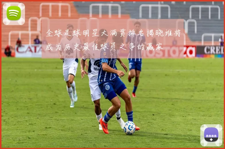全球足球明星大满贯排名揭晓谁将成为历史最佳球员之争的赢家