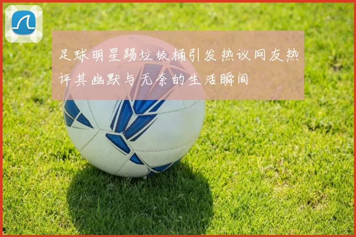足球明星踢垃圾桶引发热议网友热评其幽默与无奈的生活瞬间