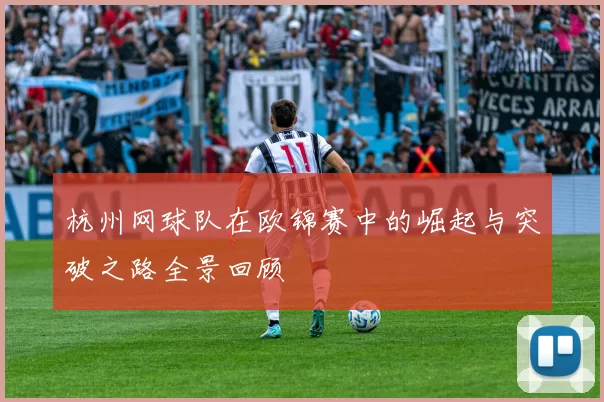 杭州网球队在欧锦赛中的崛起与突破之路全景回顾