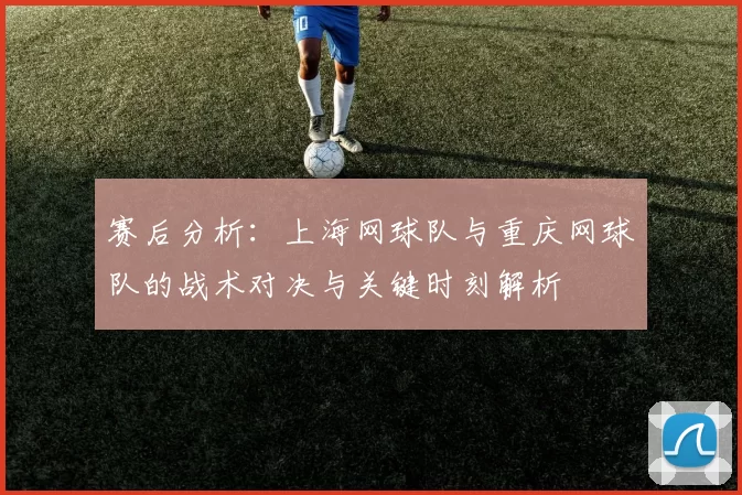 赛后分析：上海网球队与重庆网球队的战术对决与关键时刻解析