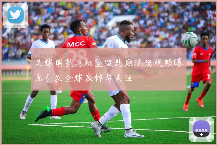 足球明星飞机坠毁悲剧现场视频曝光引发全球哀悼与关注