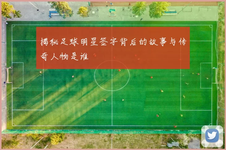揭秘足球明星签字背后的故事与传奇人物是谁