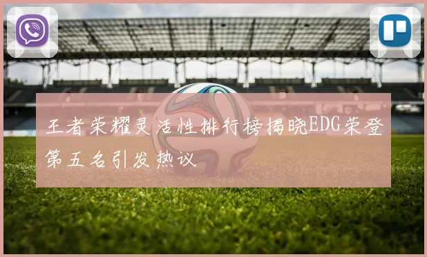 王者荣耀灵活性排行榜揭晓EDG荣登第五名引发热议