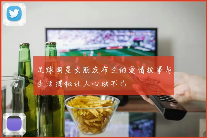 足球明星女朋友布兰的爱情故事与生活揭秘让人心动不已